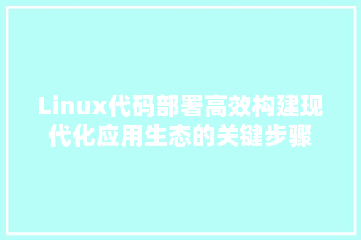 Linux代码部署高效构建现代化应用生态的关键步骤