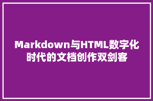 Markdown与HTML数字化时代的文档创作双剑客