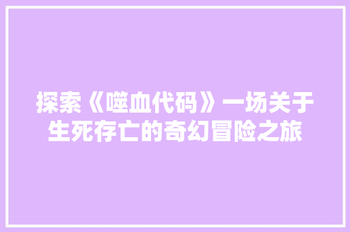 探索《噬血代码》一场关于生死存亡的奇幻冒险之旅