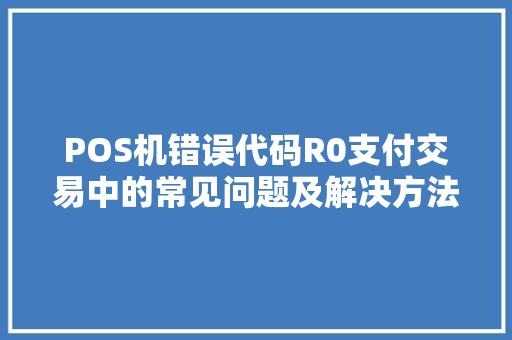 POS机错误代码R0支付交易中的常见问题及解决方法