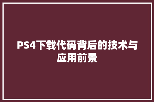PS4下载代码背后的技术与应用前景