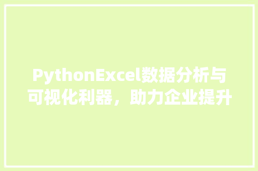 PythonExcel数据分析与可视化利器，助力企业提升竞争力