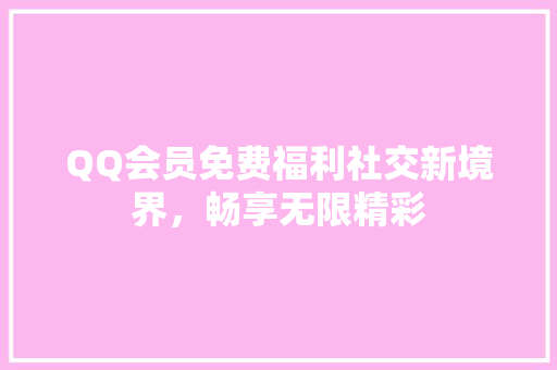 QQ会员免费福利社交新境界，畅享无限精彩