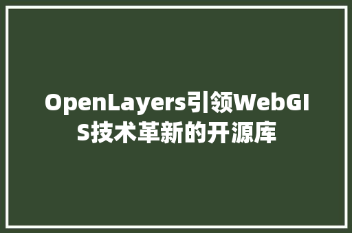 OpenLayers引领WebGIS技术革新的开源库