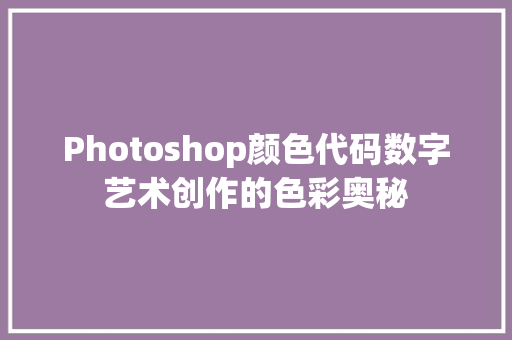 Photoshop颜色代码数字艺术创作的色彩奥秘