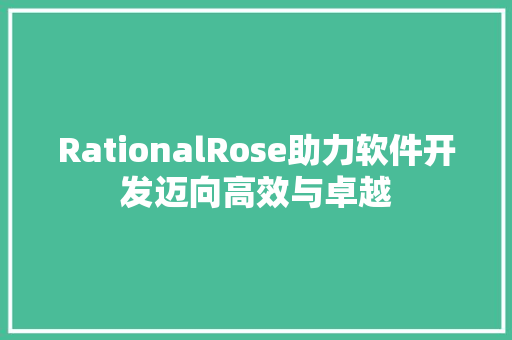 RationalRose助力软件开发迈向高效与卓越