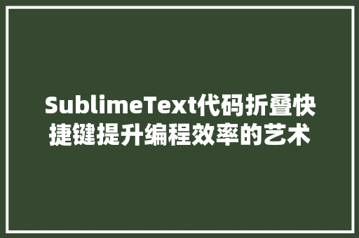 SublimeText代码折叠快捷键提升编程效率的艺术