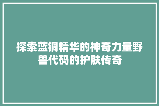 探索蓝铜精华的神奇力量野兽代码的护肤传奇