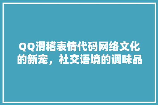 QQ滑稽表情代码网络文化的新宠，社交语境的调味品