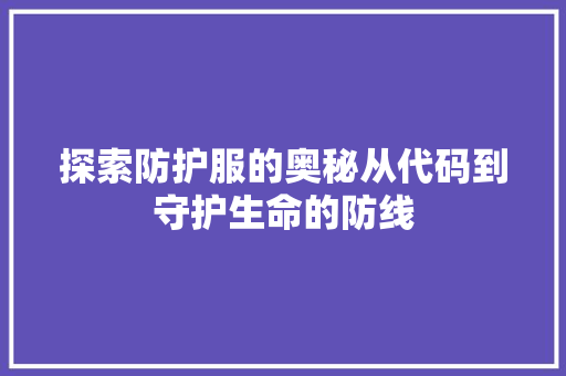 探索防护服的奥秘从代码到守护生命的防线