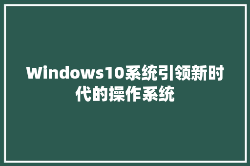 Windows10系统引领新时代的操作系统