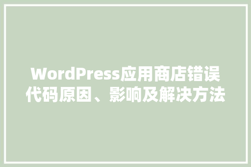 WordPress应用商店错误代码原因、影响及解决方法