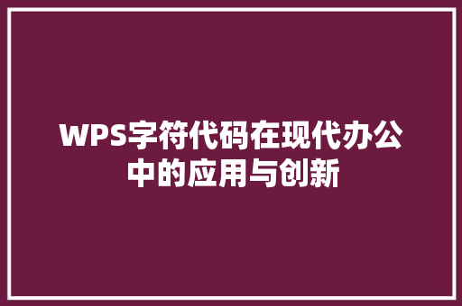 WPS字符代码在现代办公中的应用与创新