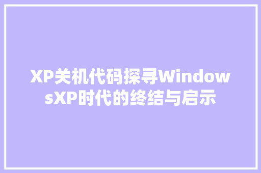 XP关机代码探寻WindowsXP时代的终结与启示