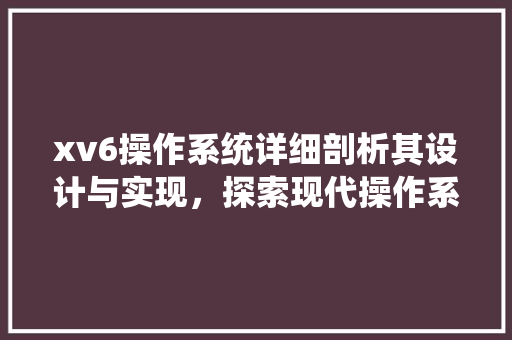 xv6操作系统详细剖析其设计与实现，探索现代操作系统的起源与发展