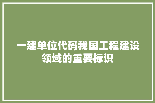 一建单位代码我国工程建设领域的重要标识