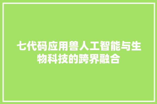 七代码应用兽人工智能与生物科技的跨界融合