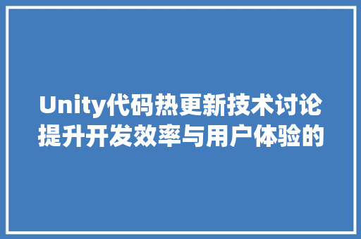 Unity代码热更新技术讨论提升开发效率与用户体验的关键