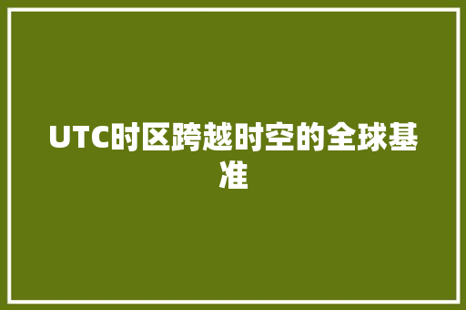 UTC时区跨越时空的全球基准