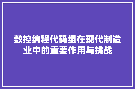 数控编程代码组在现代制造业中的重要作用与挑战