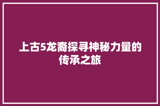 上古5龙裔探寻神秘力量的传承之旅