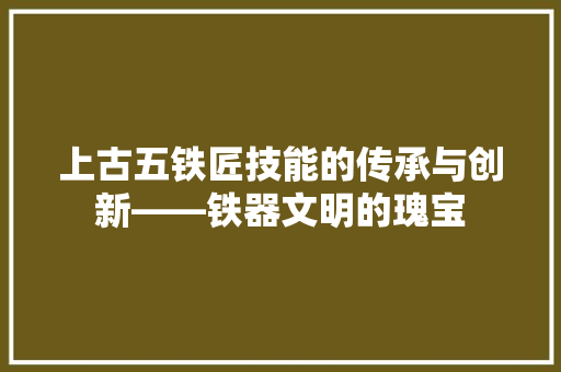 上古五铁匠技能的传承与创新——铁器文明的瑰宝