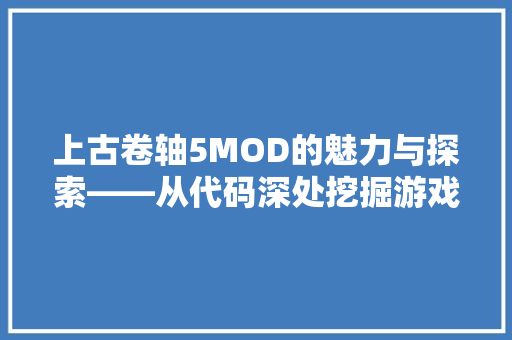 上古卷轴5MOD的魅力与探索——从代码深处挖掘游戏新生命  第1张