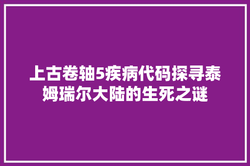 上古卷轴5疾病代码探寻泰姆瑞尔大陆的生死之谜