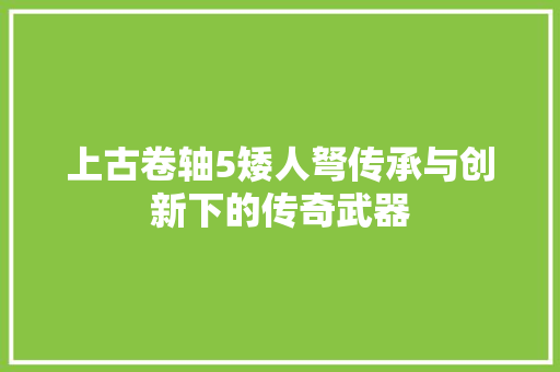 上古卷轴5矮人弩传承与创新下的传奇武器