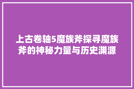 上古卷轴5魔族斧探寻魔族斧的神秘力量与历史渊源