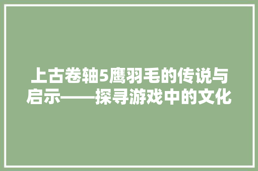 上古卷轴5鹰羽毛的传说与启示——探寻游戏中的文化内涵