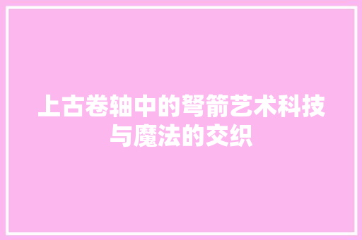 上古卷轴中的弩箭艺术科技与魔法的交织