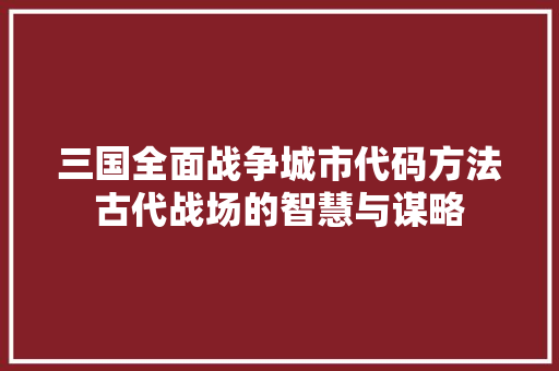 三国全面战争城市代码方法古代战场的智慧与谋略
