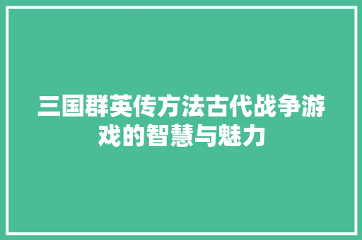 三国群英传方法古代战争游戏的智慧与魅力
