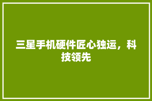 三星手机硬件匠心独运，科技领先