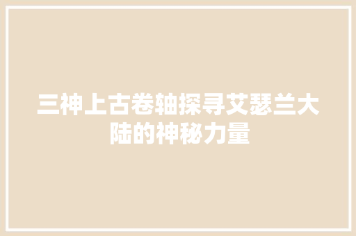 三神上古卷轴探寻艾瑟兰大陆的神秘力量
