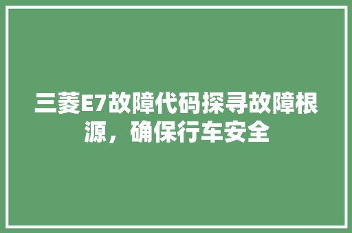 三菱E7故障代码探寻故障根源，确保行车安全  第1张