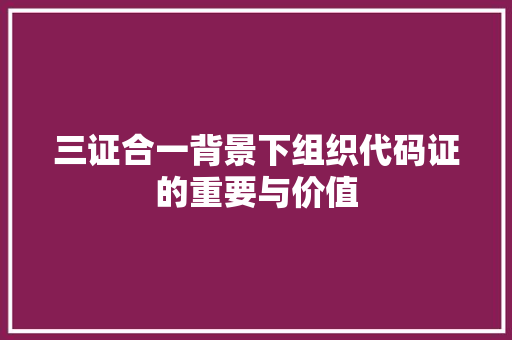 三证合一背景下组织代码证的重要与价值  第1张