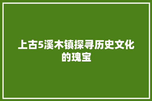 上古5溪木镇探寻历史文化的瑰宝