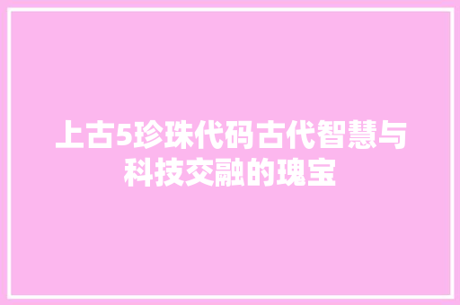 上古5珍珠代码古代智慧与科技交融的瑰宝