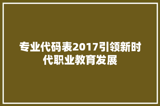 专业代码表2017引领新时代职业教育发展