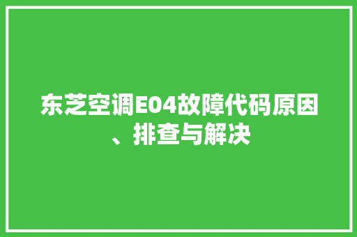 东芝空调E04故障代码原因、排查与解决