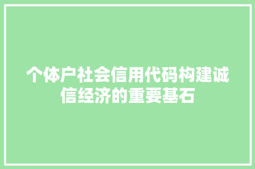个体户社会信用代码构建诚信经济的重要基石