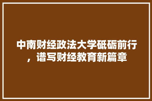 中南财经政法大学砥砺前行，谱写财经教育新篇章