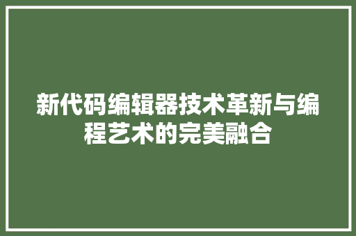 新代码编辑器技术革新与编程艺术的完美融合