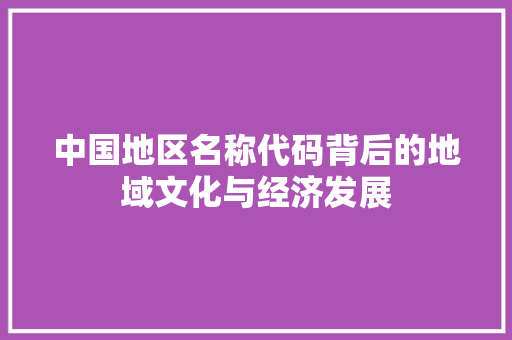 中国地区名称代码背后的地域文化与经济发展