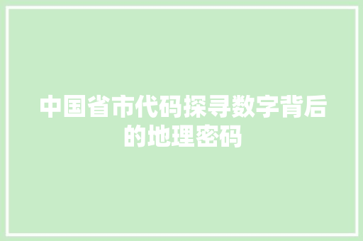 中国省市代码探寻数字背后的地理密码