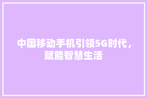 中国移动手机引领5G时代，赋能智慧生活