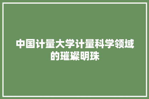 中国计量大学计量科学领域的璀璨明珠