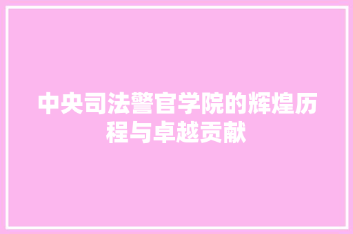 中央司法警官学院的辉煌历程与卓越贡献